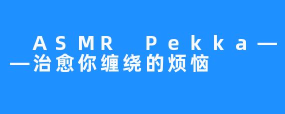  ASMR Pekka——治愈你缠绕的烦恼